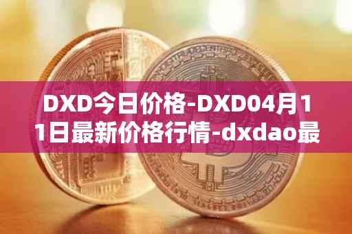 DXD今日价格-DXD04月11日最新价格行情-dxdao最新走势消息