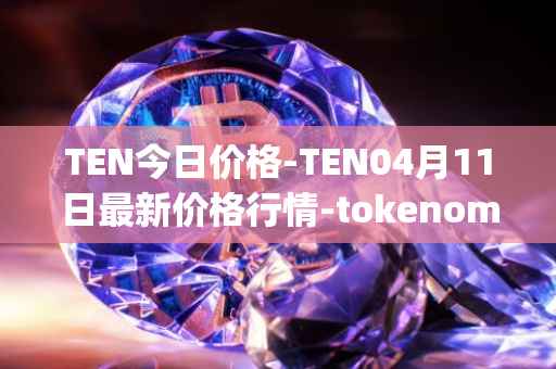 TEN今日价格-TEN04月11日最新价格行情-tokenomy最新走势消息