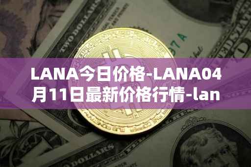 LANA今日价格-LANA04月11日最新价格行情-lanacoin最新走势消息