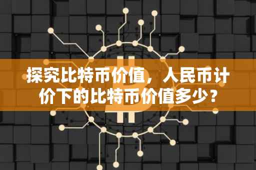 探究比特币价值，人民币计价下的比特币价值多少？