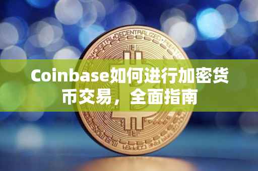 Coinbase如何进行加密货币交易，全面指南