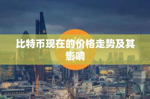 比特币现在的价格走势及其影响