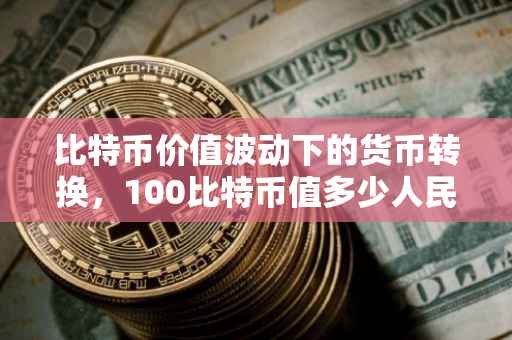 比特币价值波动下的货币转换，100比特币值多少人民币？