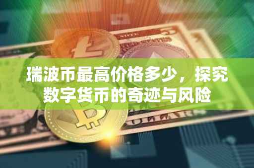 瑞波币最高价格多少，探究数字货币的奇迹与风险