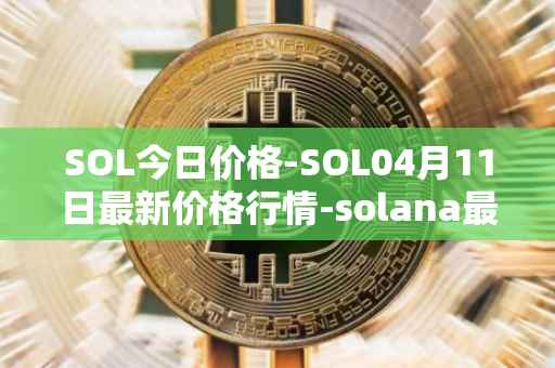 SOL今日价格-SOL04月11日最新价格行情-solana最新走势消息