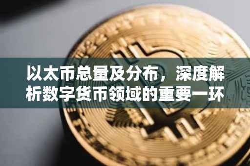 以太币总量及分布，深度解析数字货币领域的重要一环