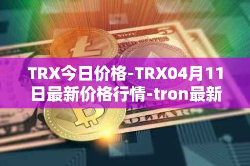TRX今日价格-TRX04月11日最新价格行情-tron最新走势消息