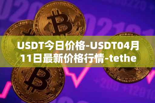 USDT今日价格-USDT04月11日最新价格行情-tether最新走势消息