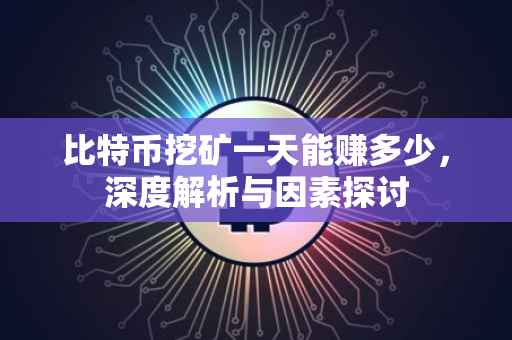 比特币挖矿一天能赚多少，深度解析与因素探讨