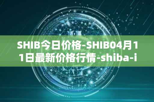 SHIB今日价格-SHIB04月11日最新价格行情-shiba-inu最新走势消息