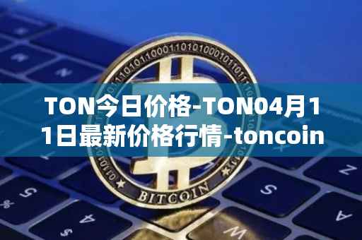 TON今日价格-TON04月11日最新价格行情-toncoin最新走势消息
