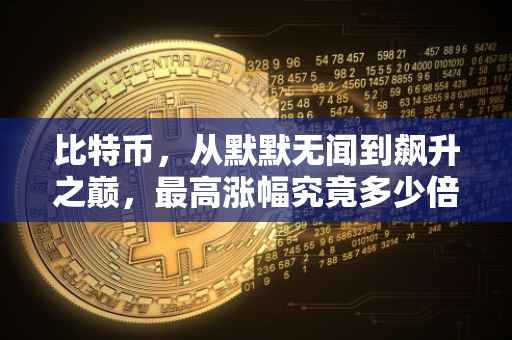 比特币，从默默无闻到飙升之巅，最高涨幅究竟多少倍？
