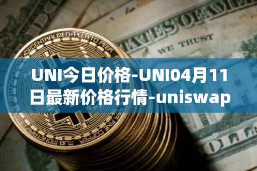 UNI今日价格-UNI04月11日最新价格行情-uniswap最新走势消息
