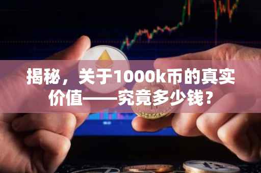 揭秘，关于1000k币的真实价值——究竟多少钱？