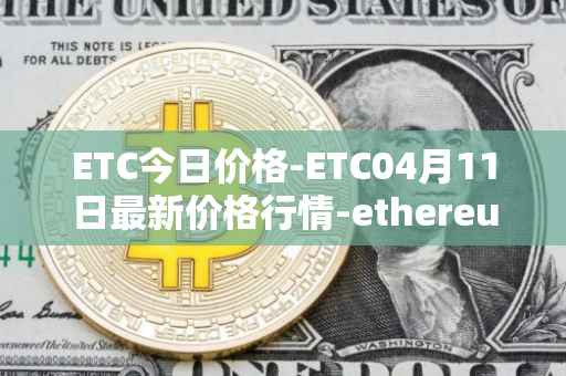 ETC今日价格-ETC04月11日最新价格行情-ethereum-classic最新走势消息