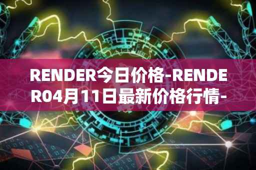 RENDER今日价格-RENDER04月11日最新价格行情-render-token最新走势消息
