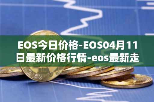 EOS今日价格-EOS04月11日最新价格行情-eos最新走势消息