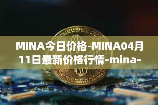 MINA今日价格-MINA04月11日最新价格行情-mina-protocoliou最新走势消息