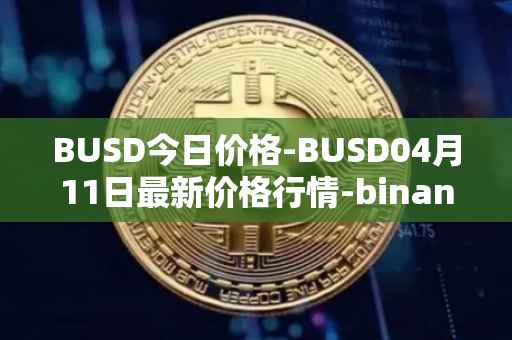 BUSD今日价格-BUSD04月11日最新价格行情-binance-usd最新走势消息