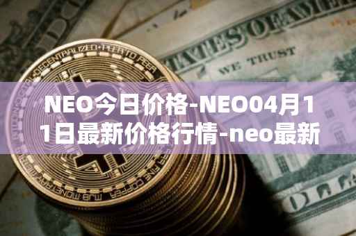 NEO今日价格-NEO04月11日最新价格行情-neo最新走势消息