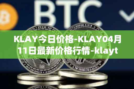 KLAY今日价格-KLAY04月11日最新价格行情-klaytn最新走势消息