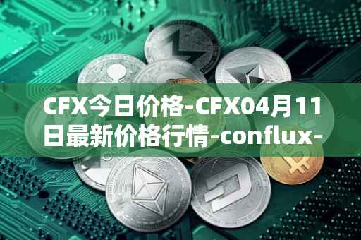 CFX今日价格-CFX04月11日最新价格行情-conflux-token最新走势消息