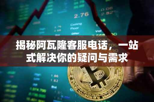 揭秘阿瓦隆客服电话，一站式解决你的疑问与需求