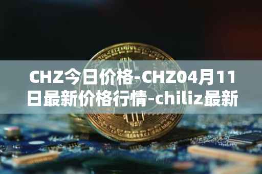 CHZ今日价格-CHZ04月11日最新价格行情-chiliz最新走势消息