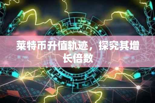 莱特币升值轨迹，探究其增长倍数