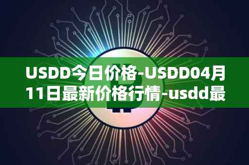 USDD今日价格-USDD04月11日最新价格行情-usdd最新走势消息