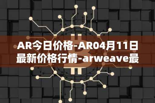 AR今日价格-AR04月11日最新价格行情-arweave最新走势消息