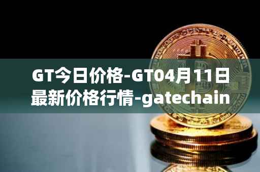 GT今日价格-GT04月11日最新价格行情-gatechain最新走势消息
