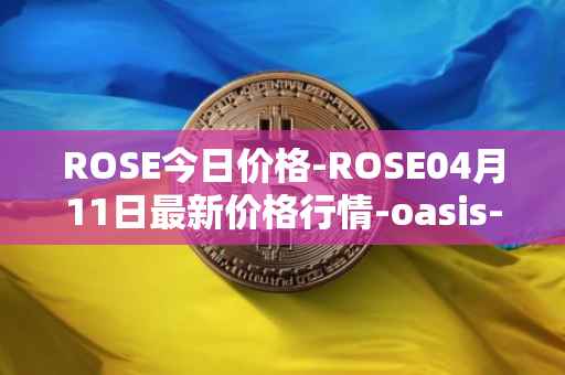 ROSE今日价格-ROSE04月11日最新价格行情-oasis-network最新走势消息