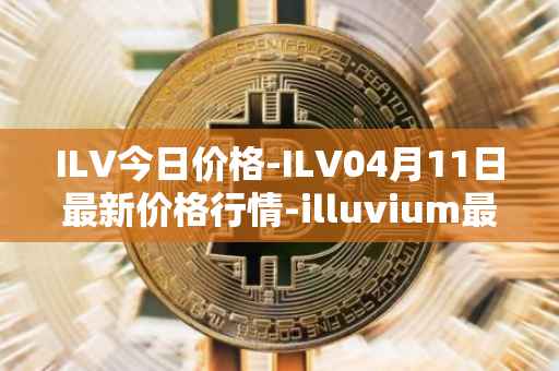 ILV今日价格-ILV04月11日最新价格行情-illuvium最新走势消息