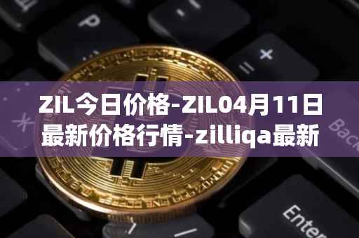 ZIL今日价格-ZIL04月11日最新价格行情-zilliqa最新走势消息