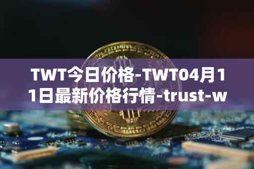 TWT今日价格-TWT04月11日最新价格行情-trust-wallet最新走势消息