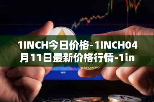 1INCH今日价格-1INCH04月11日最新价格行情-1inch最新走势消息