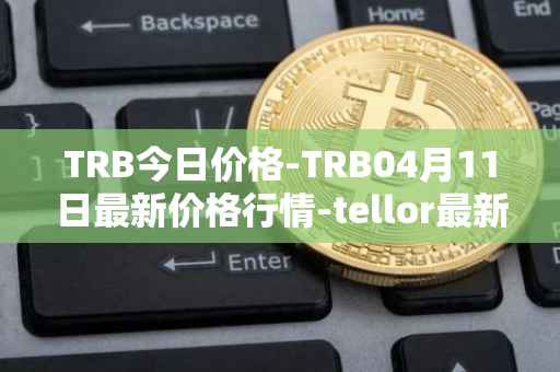 TRB今日价格-TRB04月11日最新价格行情-tellor最新走势消息