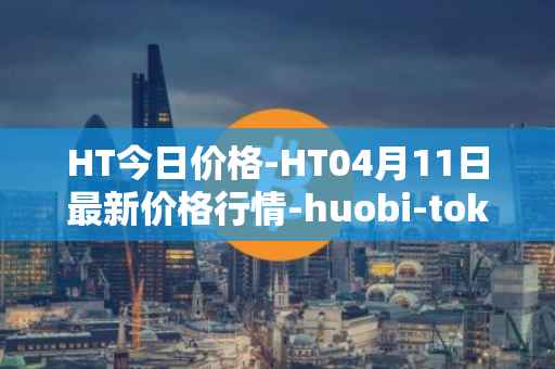 HT今日价格-HT04月11日最新价格行情-huobi-token最新走势消息