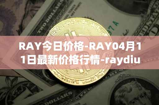 RAY今日价格-RAY04月11日最新价格行情-raydium最新走势消息