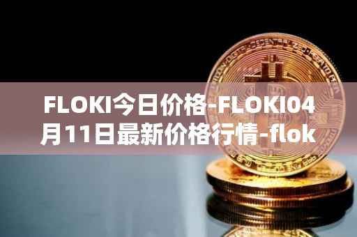 FLOKI今日价格-FLOKI04月11日最新价格行情-floki-inu最新走势消息