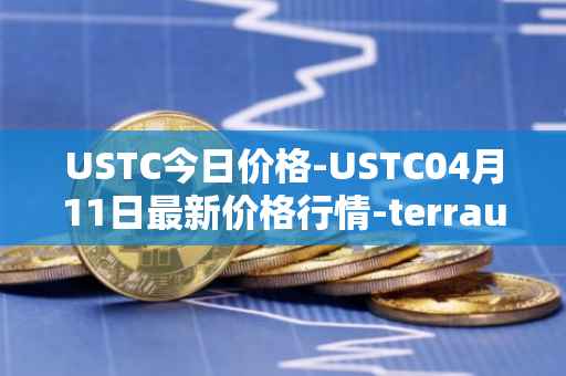 USTC今日价格-USTC04月11日最新价格行情-terrausd最新走势消息