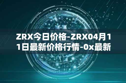 ZRX今日价格-ZRX04月11日最新价格行情-0x最新走势消息