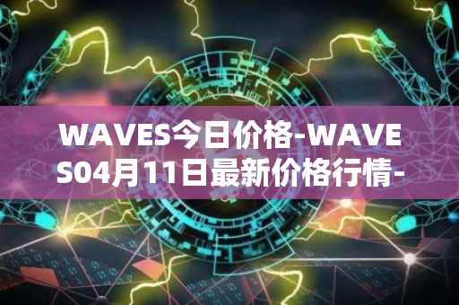 WAVES今日价格-WAVES04月11日最新价格行情-waves最新走势消息