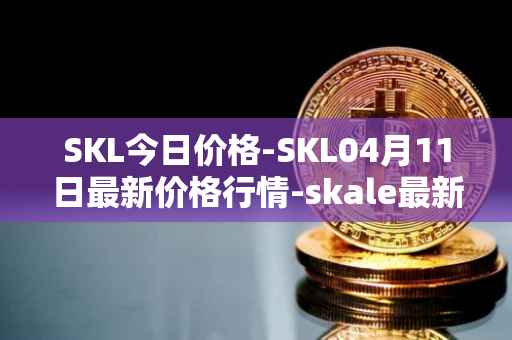 SKL今日价格-SKL04月11日最新价格行情-skale最新走势消息