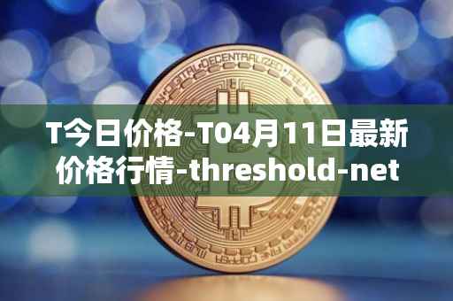T今日价格-T04月11日最新价格行情-threshold-network-token最新走势消息