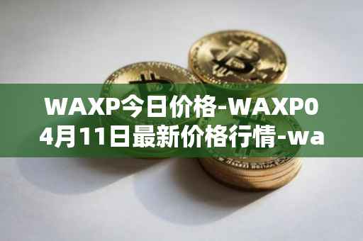 WAXP今日价格-WAXP04月11日最新价格行情-wax最新走势消息