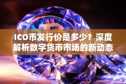 ICO币发行价是多少？深度解析数字货币市场的新动态