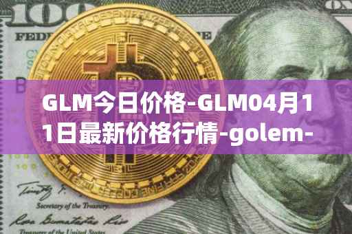 GLM今日价格-GLM04月11日最新价格行情-golem-network-tokens最新走势消息