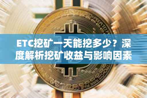 ETC挖矿一天能挖多少？深度解析挖矿收益与影响因素